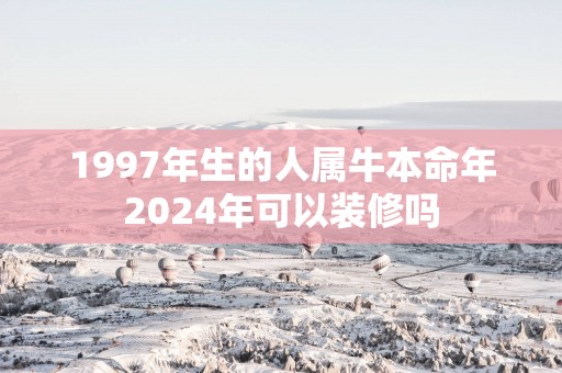 1997年生的人属牛本命年2025年可以装修吗