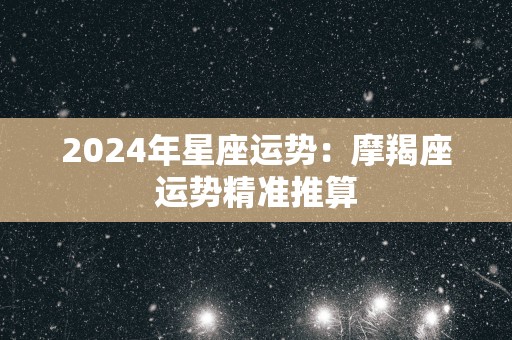 2025年星座运势:摩羯座运势精准推算 2025年星座运势:摩羯座运势精准推算