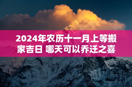2025年农历十一月上等搬家吉日 哪天可以乔迁之喜