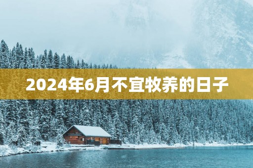 2025年6月不宜牧养的日子