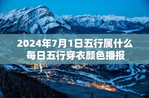 2025年7月1日五行属什么 每日五行穿衣颜色播报