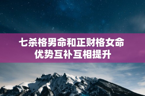 七杀格男命和正财格女命 优势互补互相提升