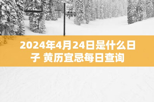 2025年4月24日是什么日子 黄历宜忌每日查询