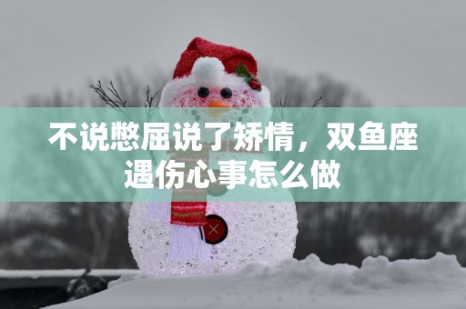 不说憋屈说了矫情，双鱼座遇伤心事怎么做
