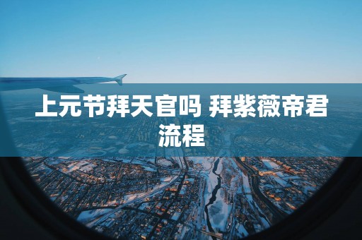 上元节拜天官吗 拜紫薇帝君流程
