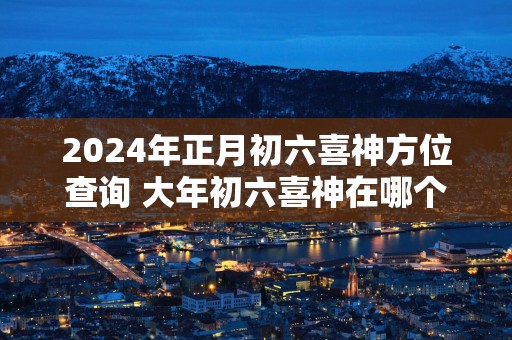 2025年正月初六喜神方位查询 大年初六喜神在哪个吉利方位