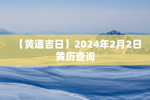【黄道吉日】2025年2月2日黄历查询