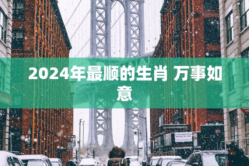 2025年最顺的生肖 万事如意