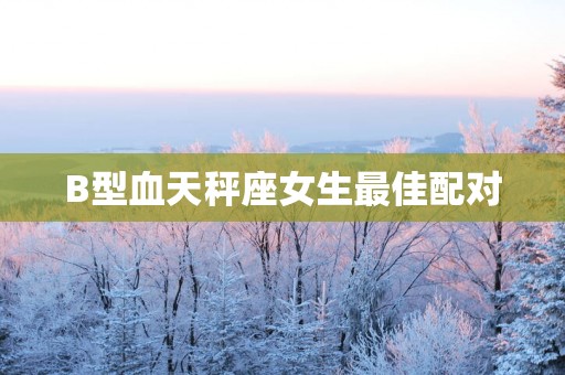 B型血天秤座女生最佳配对