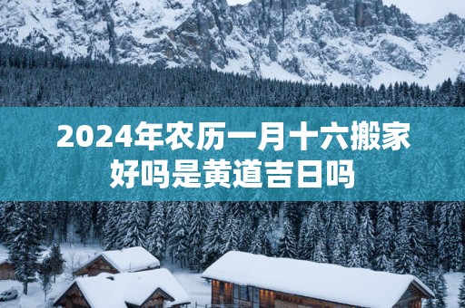 2025年农历一月十六搬家好吗是黄道吉日吗