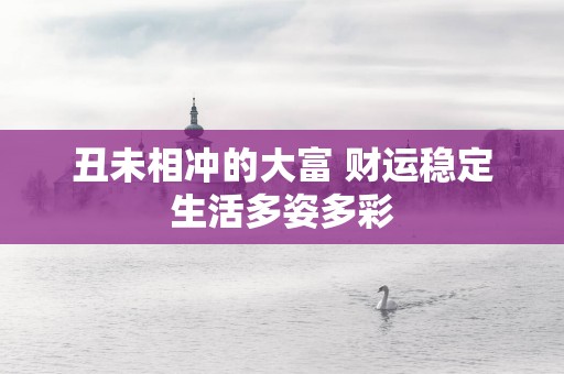 丑未相冲的大富 财运稳定生活多姿多彩