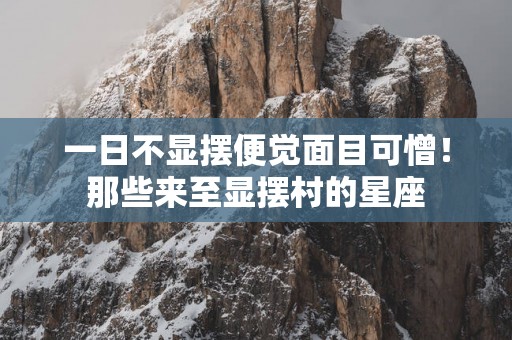 一日不显摆便觉面目可憎！那些来至显摆村的星座