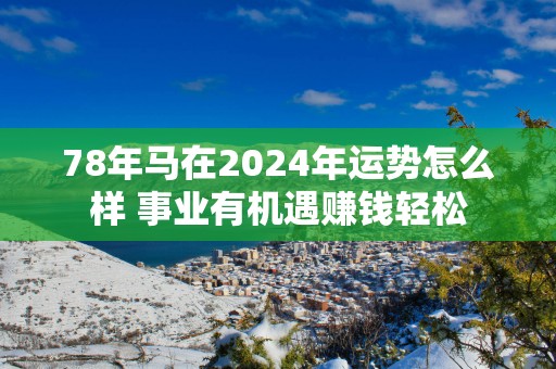 78年马在2025年运势怎么样 事业有机遇赚钱轻松