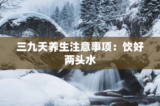 三九天养生注意事项：饮好两头水