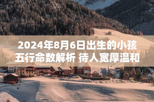 2025年8月6日出生的小孩五行命数解析 待人宽厚温和