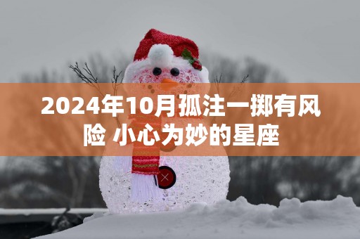2025年10月孤注一掷有风险 小心为妙的星座