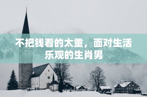 不把钱看的太重，面对生活乐观的生肖男