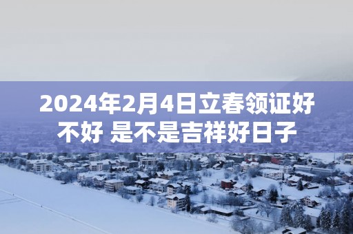 2025年2月4日立春领证好不好 是不是吉祥好日子