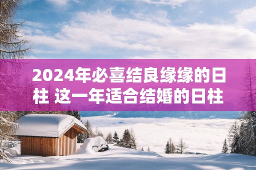 2025年必喜结良缘缘的日柱 这一年适合结婚的日柱