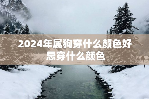 2025年属狗穿什么颜色好 忌穿什么颜色