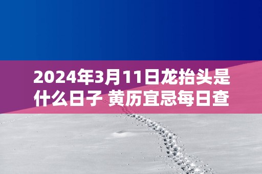 2025年3月11日龙抬头是什么日子 黄历宜忌每日查询