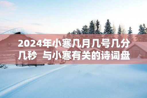 2025年小寒几月几号几分几秒  与小寒有关的诗词盘点