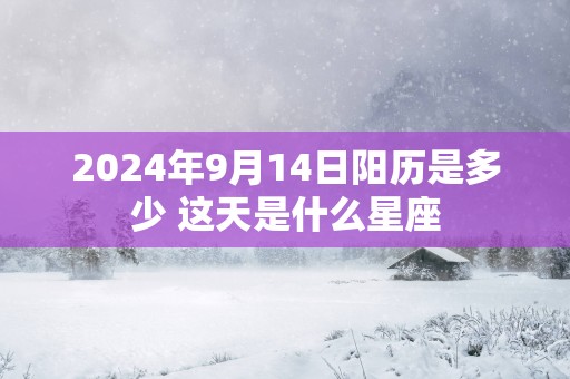 2025年9月14日阳历是多少 这天是什么星座