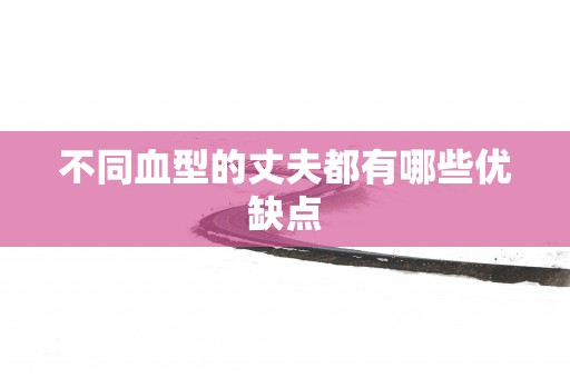 不同血型的丈夫都有哪些优缺点