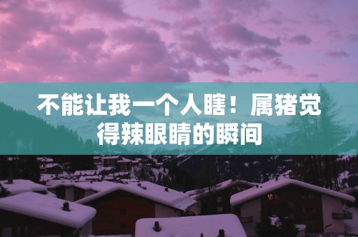 不能让我一个人瞎！属猪觉得辣眼睛的瞬间