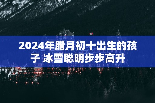 2025年腊月初十出生的孩子 冰雪聪明步步高升
