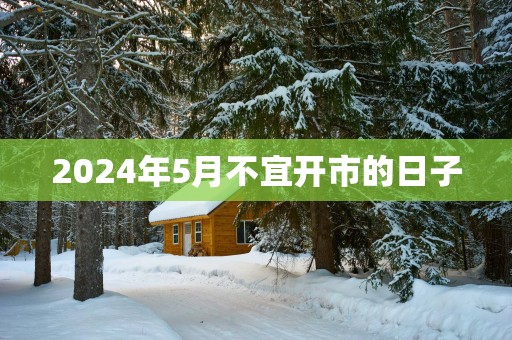 2025年5月不宜开市的日子