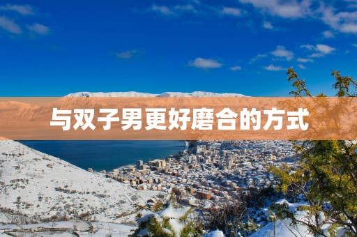 与双子男更好磨合的方式