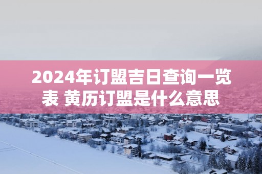 2025年订盟吉日查询一览表 黄历订盟是什么意思