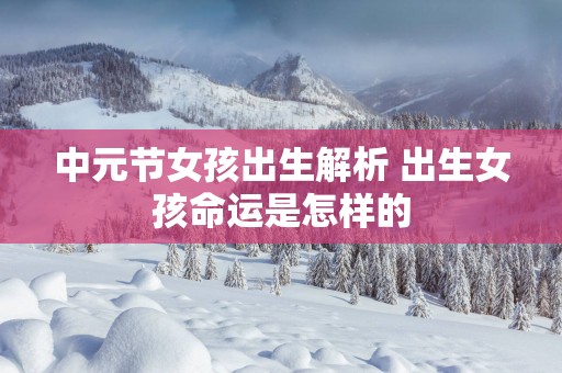 中元节女孩出生解析 出生女孩命运是怎样的