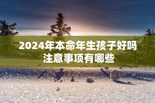 2025年本命年生孩子好吗 注意事项有哪些