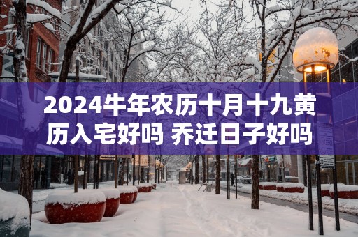 2025蛇年农历十月十九黄历入宅好吗 乔迁日子好吗