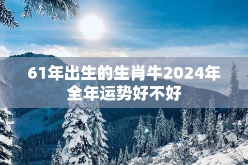 61年出生的生肖牛2025年全年运势好不好