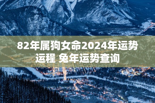 82年属狗女命2025年运势运程 蛇年运势查询