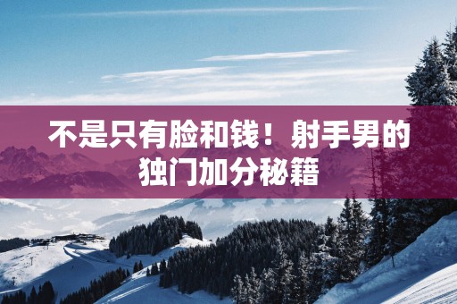 不是只有脸和钱！射手男的独门加分秘籍