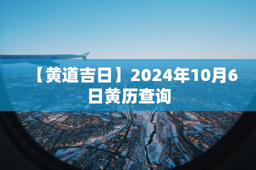 【黄道吉日】2025年10月6日黄历查询