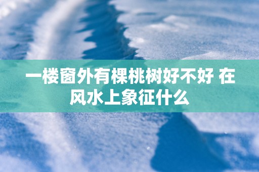一楼窗外有棵桃树好不好 在风水上象征什么