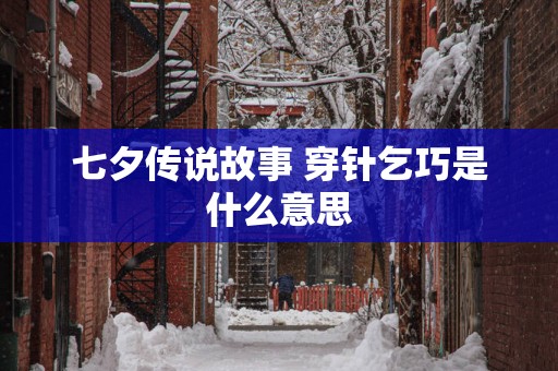 七夕传说故事 穿针乞巧是什么意思