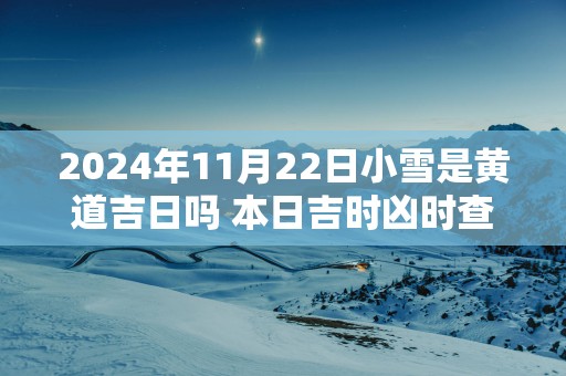 2025年11月22日小雪是黄道吉日吗 本日吉时凶时查询