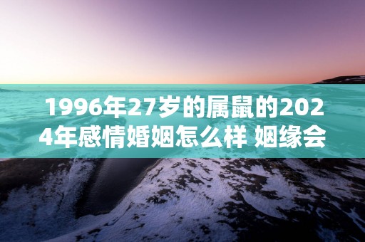 1996年27岁的属鼠的2025年感情婚姻怎么样 姻缘会到来吗