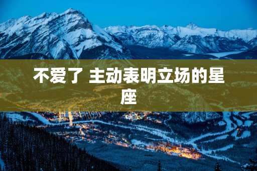 不爱了 主动表明立场的星座