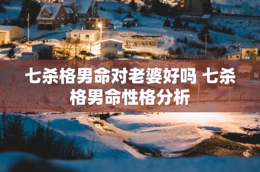 七杀格男命对老婆好吗 七杀格男命性格分析