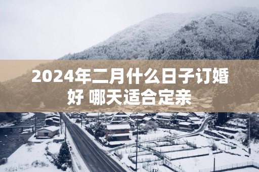 2025年二月什么日子订婚好 哪天适合定亲