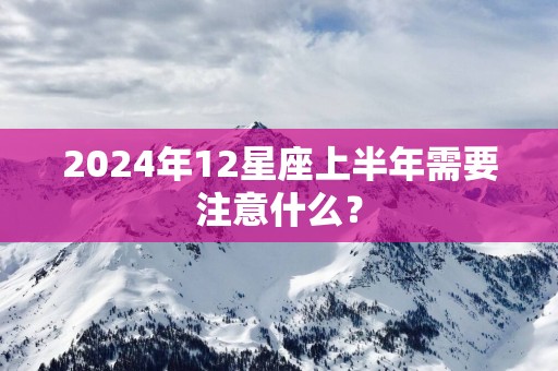2025年12星座上半年需要注意什么？