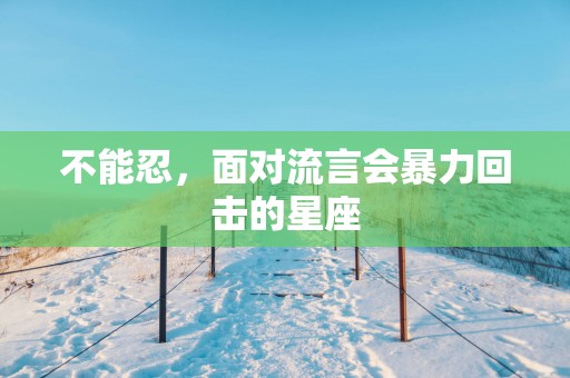 不能忍，面对流言会暴力回击的星座