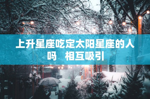 上升星座吃定太阳星座的人吗   相互吸引